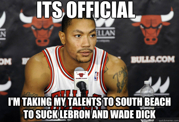 Its official  i'm taking my talents to south beach to suck Lebron and wade dick - Its official  i'm taking my talents to south beach to suck Lebron and wade dick  Derrick Rose