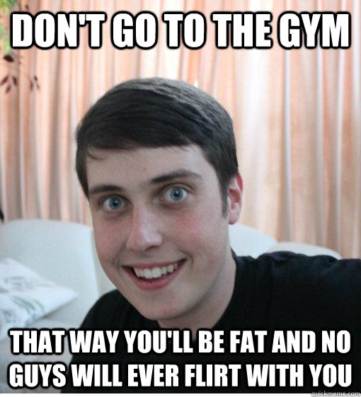 don't go to the gym that way you'll be fat and no guys will ever flirt with you  Overly Attached Boyfriend