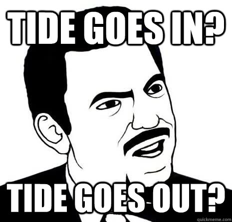 Tide goes in? Tide goes Out? - Tide goes in? Tide goes Out?  Seriously Are You Serious