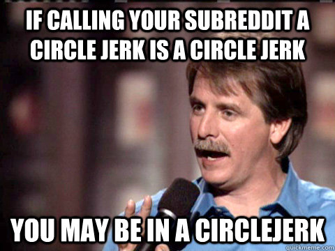 If calling your subreddit a circle jerk is a circle jerk you may be in a circlejerk  