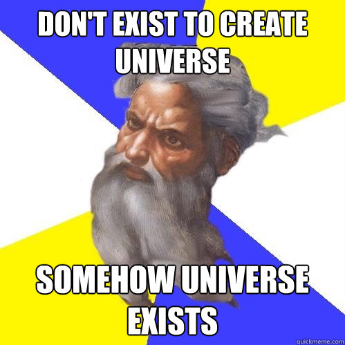 Don't exist to create universe Somehow universe exists  Advice God