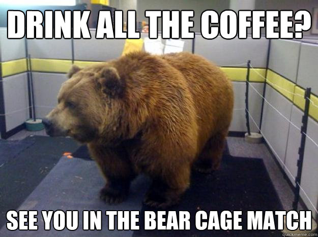 Drink all the coffee? See you in the Bear cage match  Office Grizzly