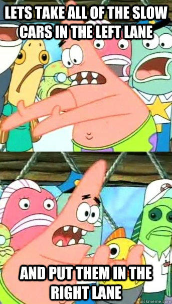 Lets take all of the slow cars in the left lane and put them in the right lane - Lets take all of the slow cars in the left lane and put them in the right lane  Push it somewhere else Patrick