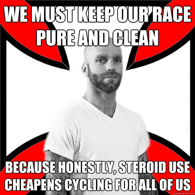 WE MUST keep our race pure and clean because honestly, steroid use cheapens cycling for all of us  Skinhead with a Heart of Gold