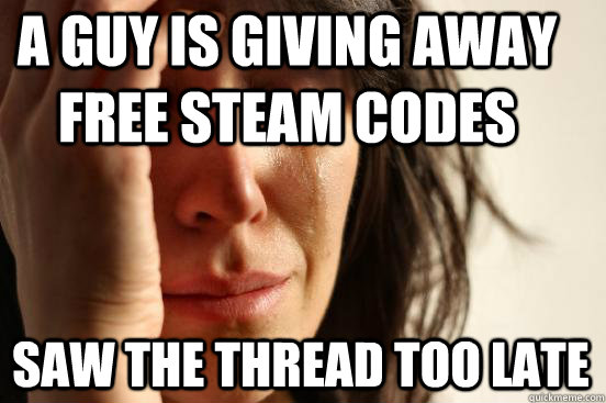 A guy is giving away free steam codes Saw the thread too late  First World Problems