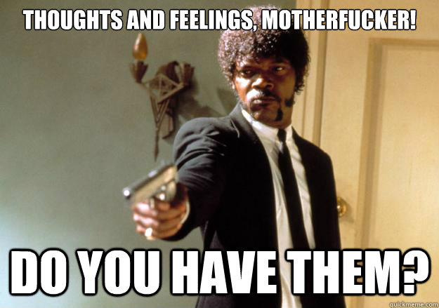 Thoughts and feelings, motherfucker! Do you have them? - Thoughts and feelings, motherfucker! Do you have them?  Samuel L Jackson