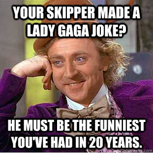 Your Skipper made a Lady Gaga joke? He must be the funniest you've had in 20 years.   Creepy Wonka