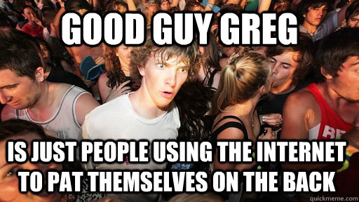 Good Guy Greg is just people using the internet to pat themselves on the back  Sudden Clarity Clarence