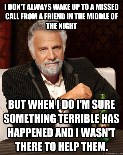 I don't always wake up to a missed call from a friend in the middle of the night but when I do I'm sure something terrible has happened and I wasn't there to help them.  The Most Interesting Man In The World