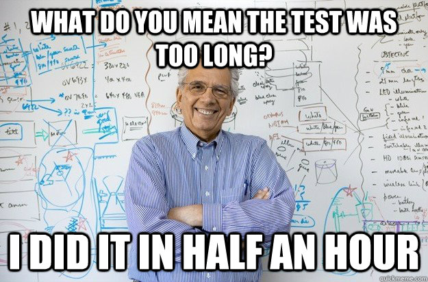 what do you mean the test was too long? i did it in half an hour  Engineering Professor