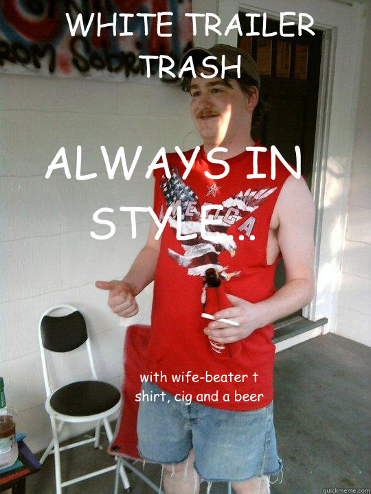 WHITE TRAILER TRASH ALWAYS IN STYLE... with wife-beater t shirt, cig and a beer  Redneck Randal