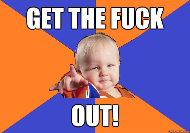 Get the fuck out! - Get the fuck out!  tyrant toddler GTFO