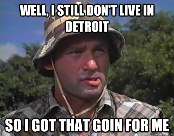 Well, I still don't live in Detroit So I got that goin for me  