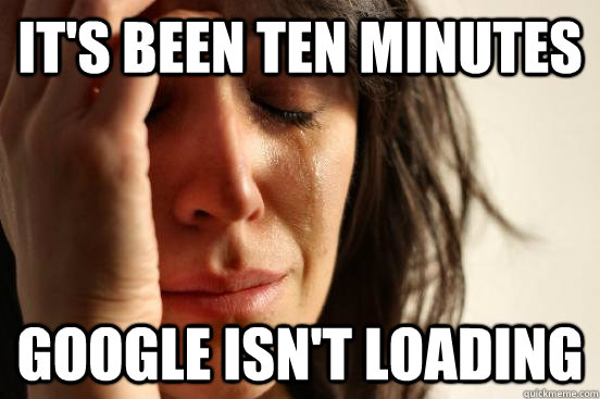 It's been ten minutes Google isn't loading  First World Problems