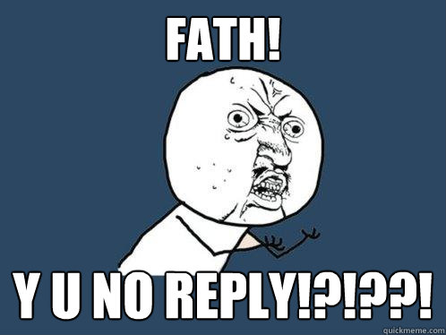 FATH! y u no reply!?!??!  Y U No