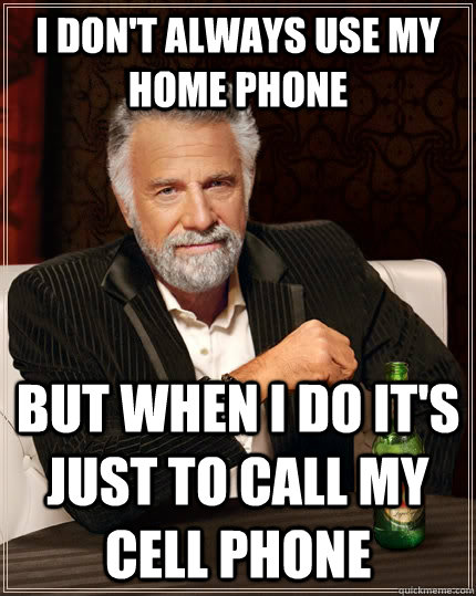 I don't always use my home phone but when I do it's just to call my cell phone - I don't always use my home phone but when I do it's just to call my cell phone  The Most Interesting Man In The World