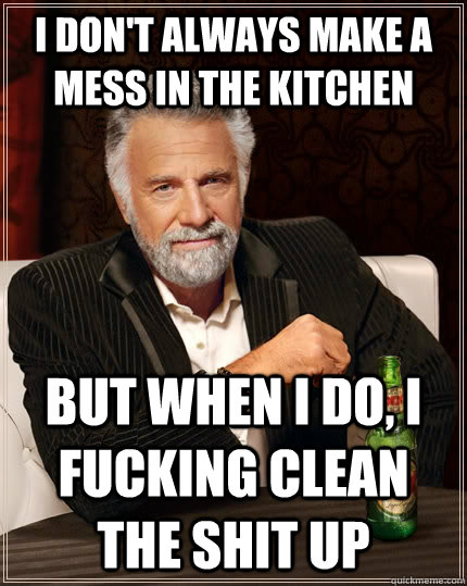 i don't always make a mess in the kitchen but when i do, i fucking clean the shit up  The Most Interesting Man In The World
