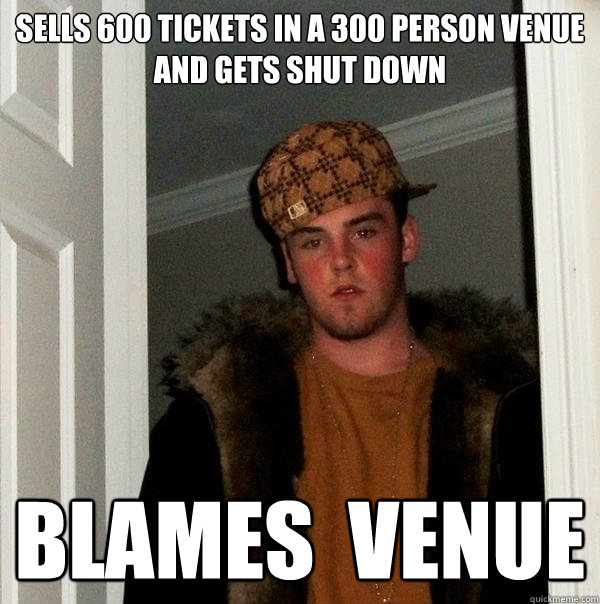 Sells 600 tickets in a 300 person venue and gets shut down Blames  venue  Scumbag Steve