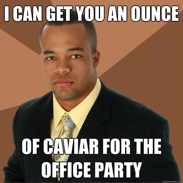 I can get you an ounce of caviar for the office party  Successful Black Man