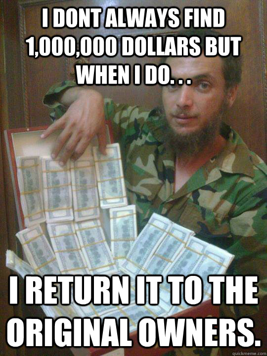 I dont always find 1,000,000 dollars but when i do. . . I return it to the original owners. - I dont always find 1,000,000 dollars but when i do. . . I return it to the original owners.  Righteous Rebel Abdul