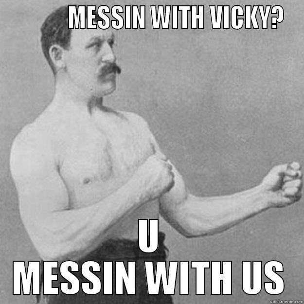             MESSIN WITH VICKY? U MESSIN WITH US overly manly man