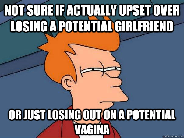 Not sure if actually upset over losing a potential girlfriend  Or just losing out on a potential vagina   Futurama Fry