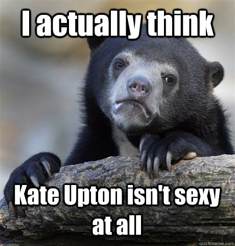 I actually think Kate Upton isn't sexy at all - I actually think Kate Upton isn't sexy at all  Confession Bear