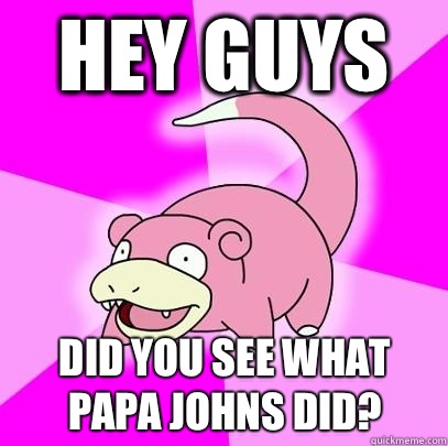 Hey guys Did you see what Papa johns did?  Slowpoke