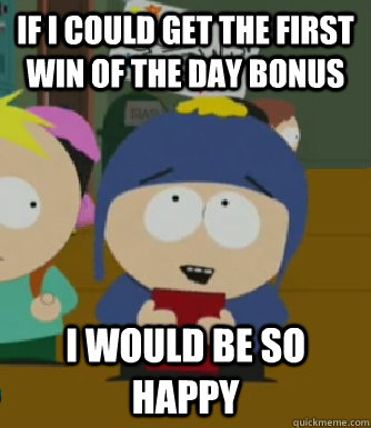 If i could get the first win of the day bonus I would be so happy  Craig - I would be so happy