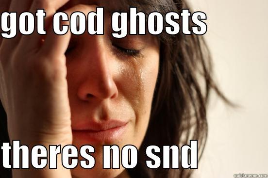 GOT COD GHOSTS            THERES NO SND           First World Problems