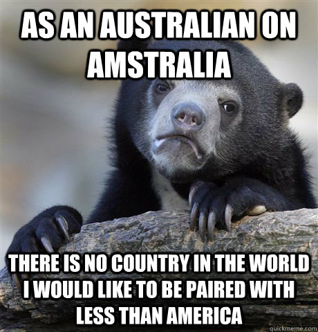 As an Australian on amstralia There is no country in the world i would like to be paired with less than america   Confession Bear