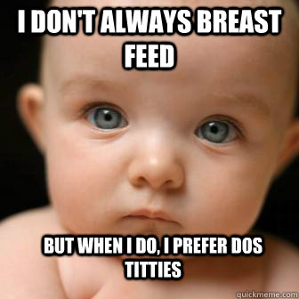 I don't always breast feed but when I do, I prefer Dos Titties  Serious Baby