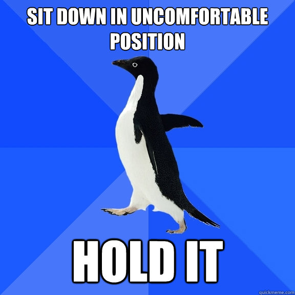 Sit down in uncomfortable position hold it  Socially Awkward Penguin