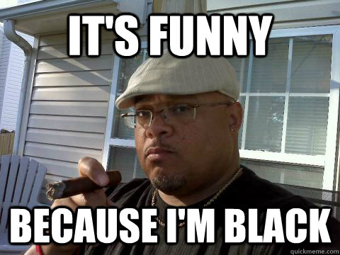 It's funny Because I'm black  Ghetto Good Guy Greg