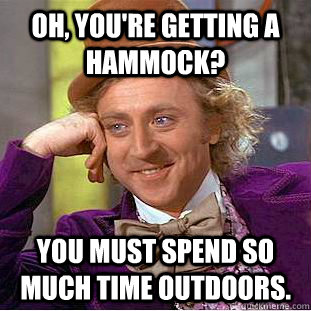 Oh, you're getting a hammock? You must spend so much time outdoors.  Condescending Wonka