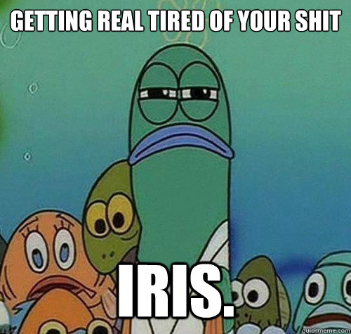 Getting real tired of your shit Iris. - Getting real tired of your shit Iris.  I hate Iris