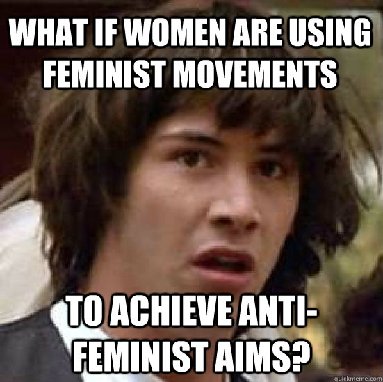 What if women are using feminist movements To achieve anti-feminist aims?  conspiracy keanu