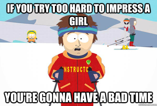 If you try too hard to impress a girl You're gonna have a bad time  Super Cool Ski Instructor