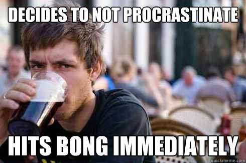 decides to not procrastinate hits bong immediately  Lazy College Senior