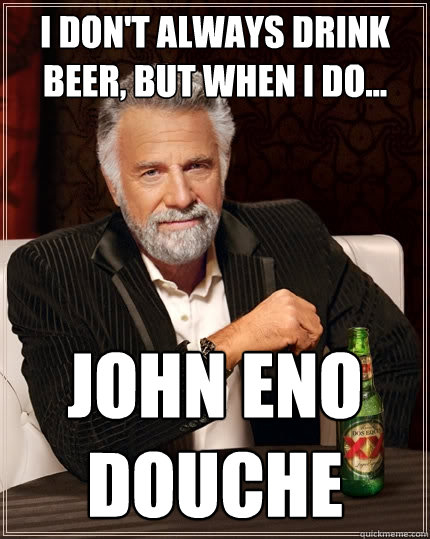 I don't always drink beer, but when i do... JOHN ENO DOUCHE  The Most Interesting Man In The World