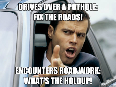 drives over a pothole: 
fix the roads! encounters road work:
what's the holdup!  Asshole driver