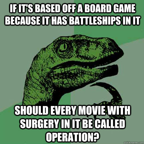 If it's based off a board game because it has battleships in it Should every movie with surgery in it be called Operation?  Philosoraptor