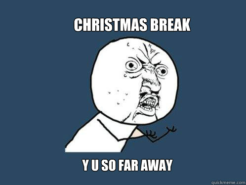 Christmas Break y u so far away  Y U No