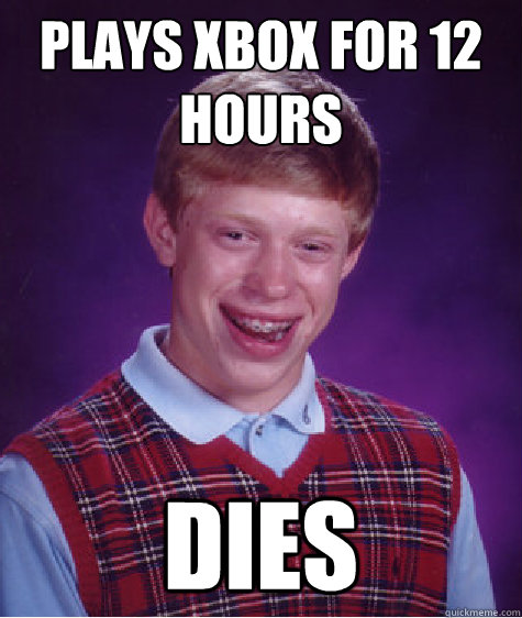 Plays xbox for 12 hours dies  Bad Luck Brian