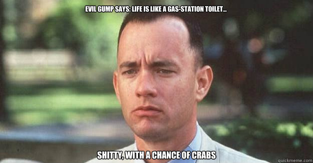 EVIL GUMP SAYS: Life is like a gas-station toilet... Shitty, with a chance of crabs - EVIL GUMP SAYS: Life is like a gas-station toilet... Shitty, with a chance of crabs  Evil Gump
