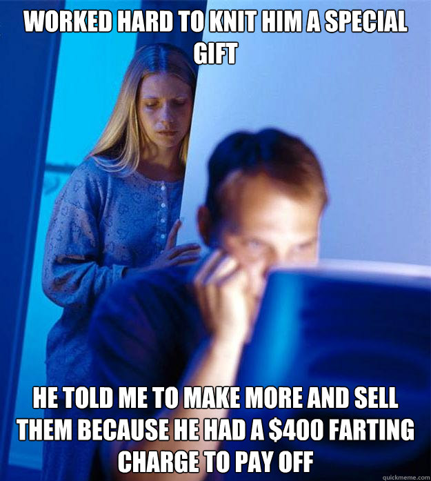 Worked hard to knit him a special gift He told me to make more and sell them because he had a $400 farting charge to pay off  Redditors Wife