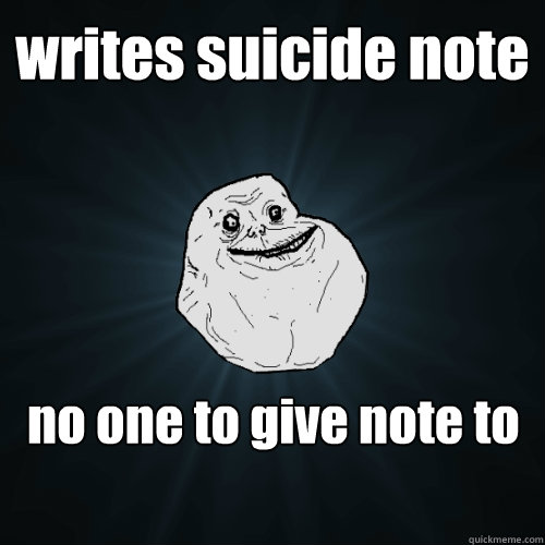 writes suicide note no one to give note to  Forever Alone