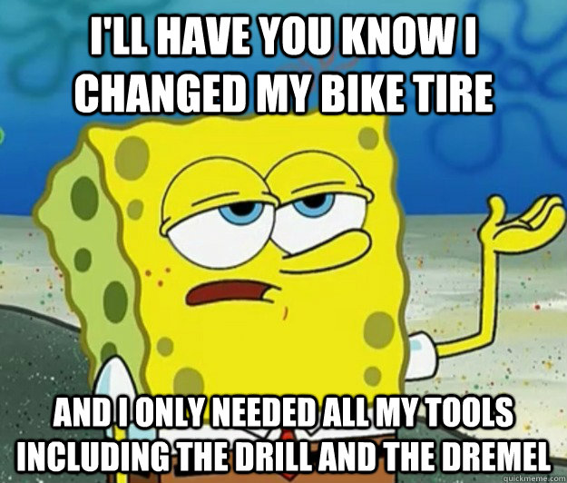 I'll have you know i changed my bike tire and i only needed all my tools including the drill and the dremel  Tough Spongebob