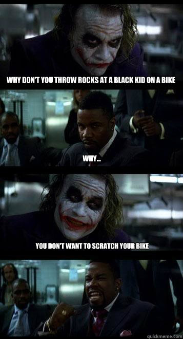 why don't you throw rocks at a black kid on a bike why... you don't want to scratch your bike  Joker with Black guy