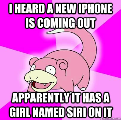 I heard a new iPhone is coming out Apparently it has a girl named siri on it  Slowpoke